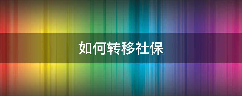 如何转移社保 如何转移社保到新单位