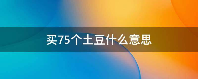 买75个土豆什么意思 买75个土豆回来