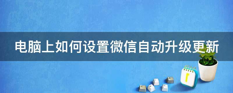 电脑上如何设置微信自动升级更新 怎么设置电脑微信自动更新