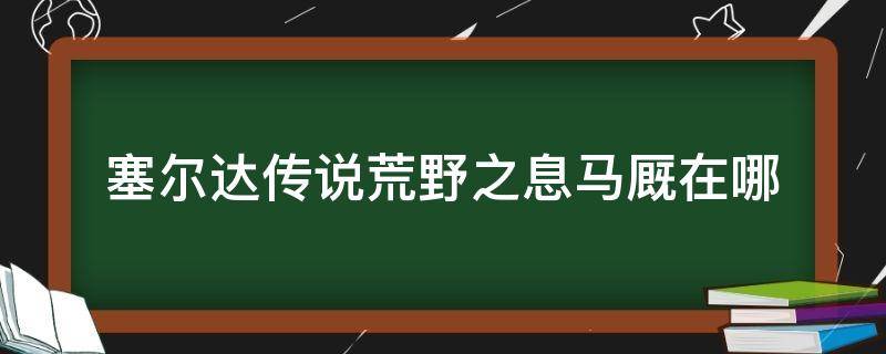 塞尔达传说荒野之息马厩在哪（塞尔达荒野之息河畔马厩在哪儿）