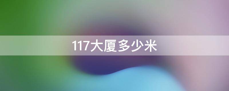 117大厦多少米 117大厦多少米高