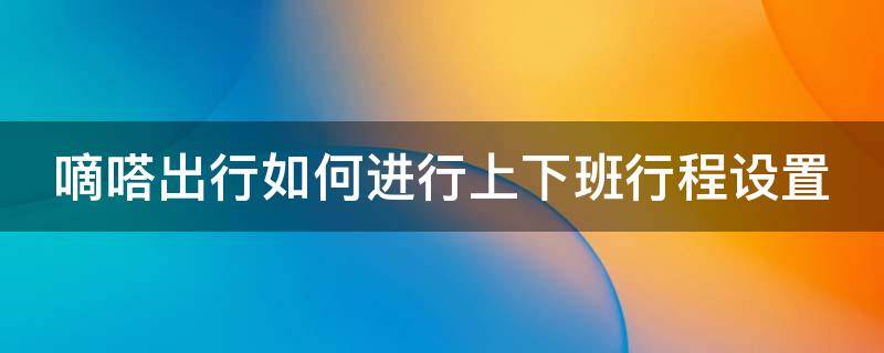 嘀嗒出行如何进行上下班行程设置 嘀嗒出行如何进行上下班行程设置呢