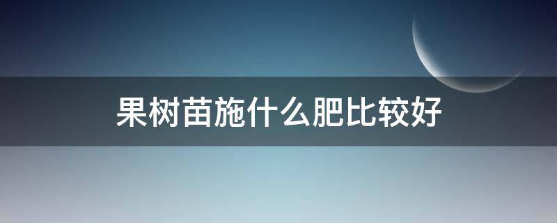 果树苗施什么肥比较好 果树幼苗施什么肥好