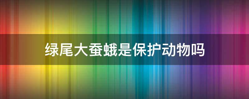 绿尾大蚕蛾是保护动物吗 绿尾大蚕蛾是保护动物吗?