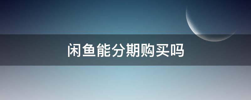 闲鱼能分期购买吗（闲鱼买东西支持分期吗）