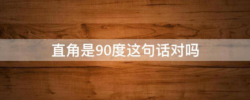 直角是90度这句话对吗 直角是90度这个说法对吗