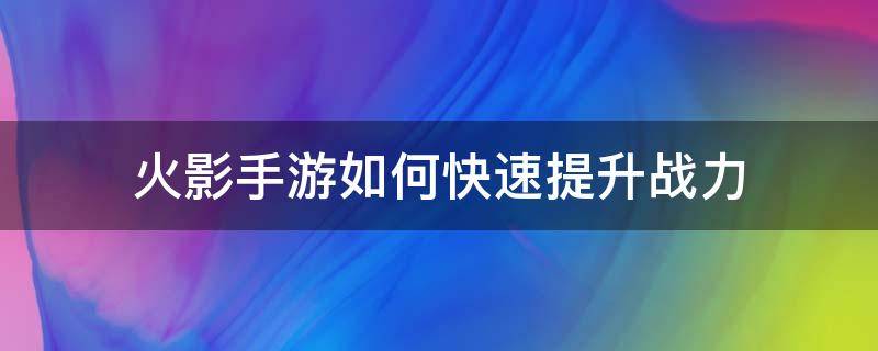 火影手游如何快速提升战力（火影忍者手游怎样快速提高战力）