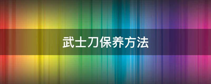 武士刀保养方法（保养刀的方法）