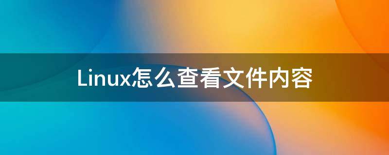 Linux怎么查看文件内容 linux怎么查看文件内容类型