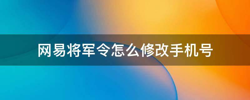 网易将军令怎么修改手机号（网易将军令更换手机）