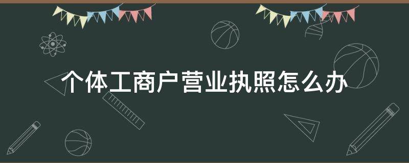 个体工商户营业执照怎么办（个体工商户营业执照怎么办理）