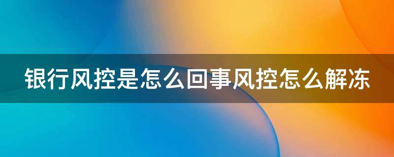 银行风控是怎么回事风控怎么解冻 银行风控是怎么回事,风控怎么解冻