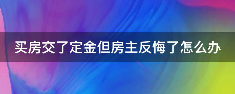 买房交了定金但房主反悔了怎么办 买房子交完定金房主反悔了怎么办