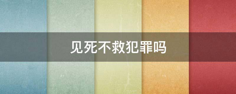 见死不救犯罪吗（见死不救是犯罪行为吗）