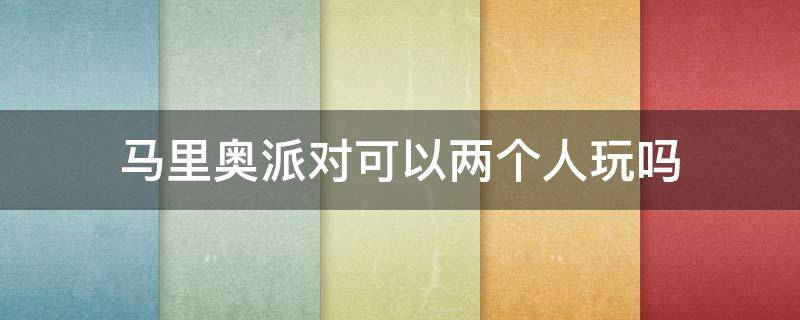 马里奥派对可以两个人玩吗 马里奥派对两个人能玩吗