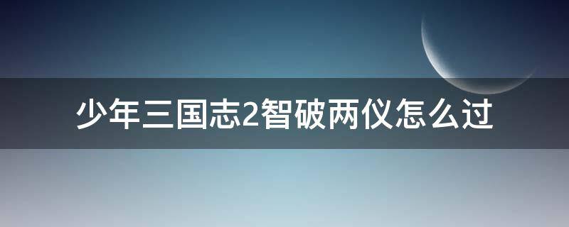 少年三国志2智破两仪怎么过 少年三国志2智破两仪怎么过视频