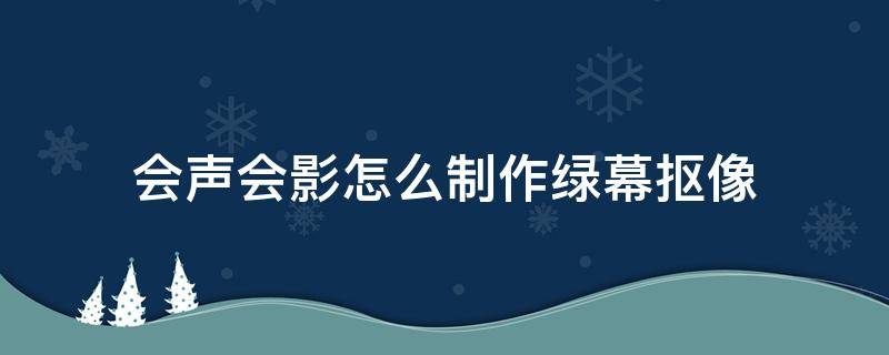 会声会影怎么制作绿幕抠像（会声会影做绿幕视频）