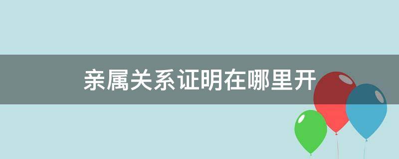 亲属关系证明在哪里开 死亡证明和亲属关系证明在哪里开