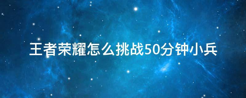 王者荣耀怎么挑战50分钟小兵 王者挑战50分钟小兵在哪