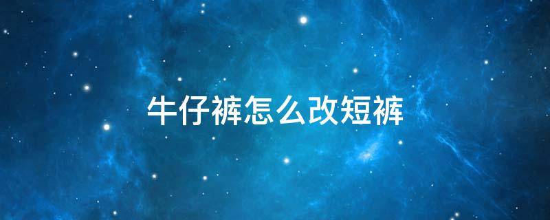 牛仔裤怎么改短裤 牛仔裤怎么改短裤好看