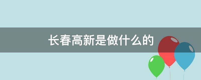 长春高新是做什么的 长春高新是什么行业