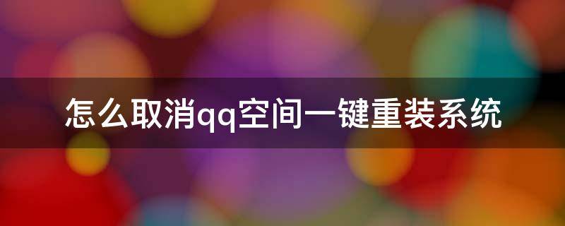 怎么取消qq空间一键重装系统（一键注销qq空间）