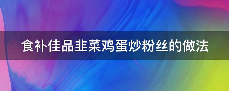 食补佳品韭菜鸡蛋炒粉丝的做法 韭菜鸡蛋炒粉丝的做法大全