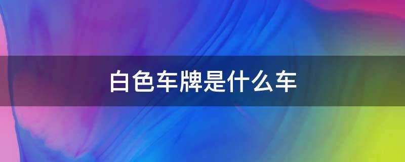 白色车牌是什么车 白色车牌是什么车牌