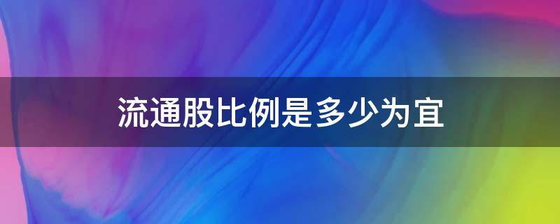 流通股比例是多少为宜（流通股比例怎么算）