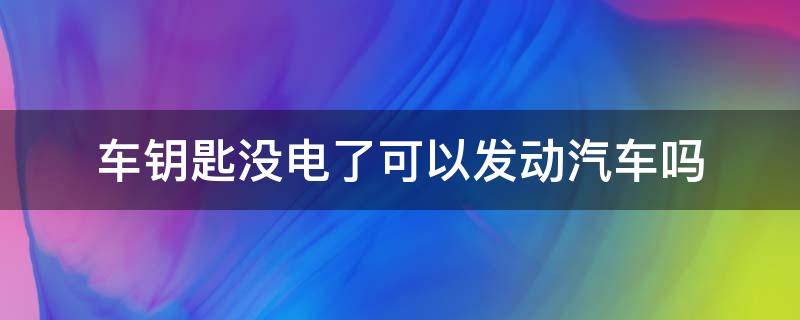 车钥匙没电了可以发动汽车吗（汽车钥匙没电怎么发动）