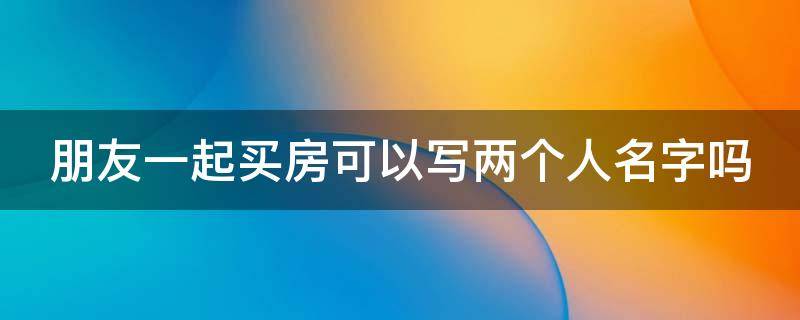 朋友一起买房可以写两个人名字吗 和男朋友一起买房可以写两个人名字吗