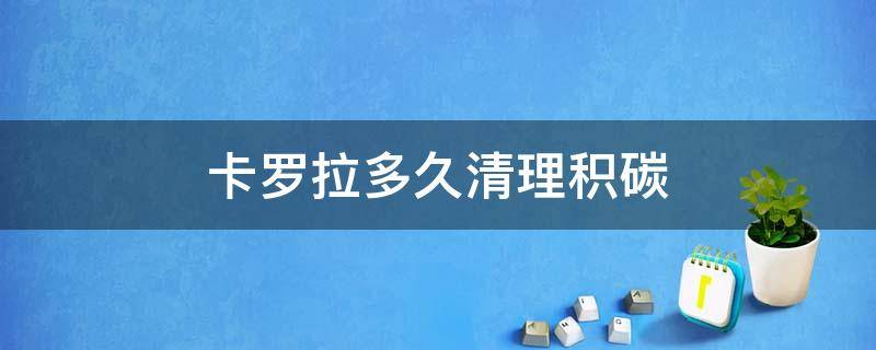 卡罗拉多久清理积碳 卡罗拉1.2t多少公里才清洗积碳