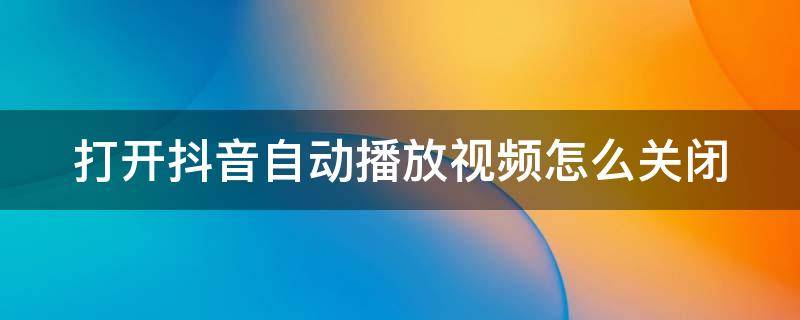 打开抖音自动播放视频怎么关闭（打开抖音自动播放视频怎么关闭啊）