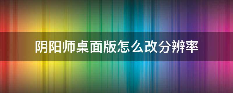 阴阳师桌面版怎么改分辨率 阴阳师电脑版分辨率设置多少