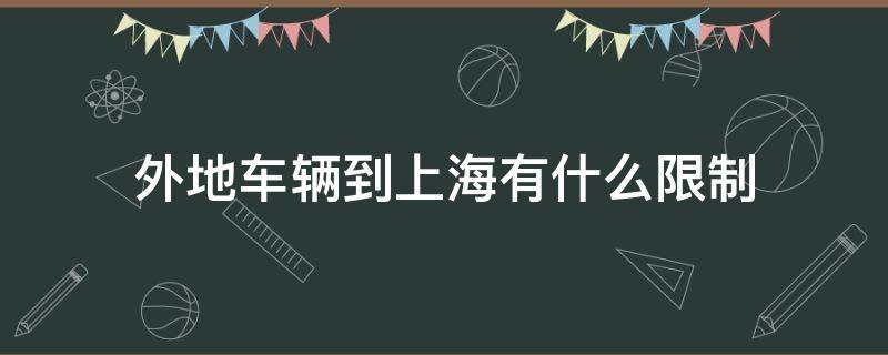 外地车辆到上海有什么限制（外地车进上海有时间限制吗）