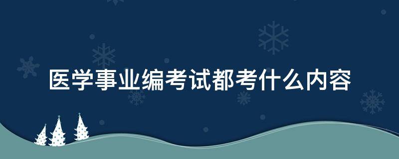 医学事业编考试都考什么内容 医学类事业编制考哪些内容