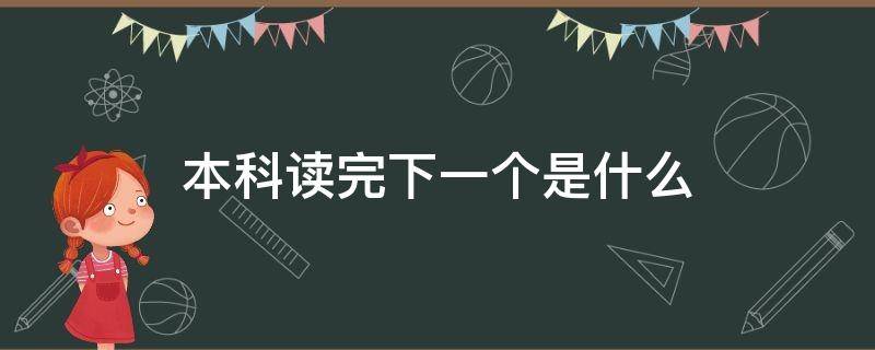 本科读完下一个是什么（本科毕业是）