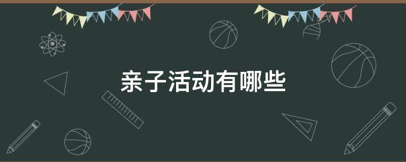 亲子活动有哪些 亲子活动有哪些游戏室内游戏方案