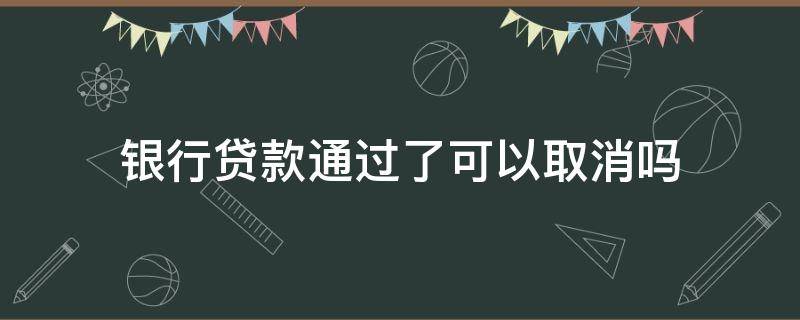 银行贷款通过了可以取消吗（银行办的贷款可以取消吗）