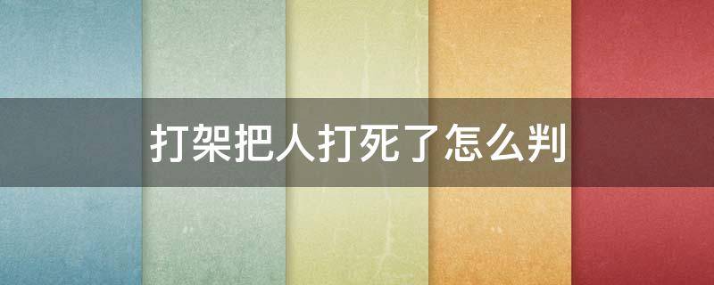 打架把人打死了怎么判 打架把别人打死了