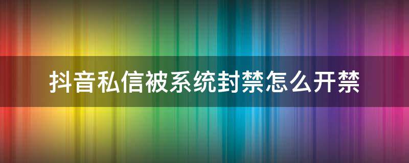 抖音私信被系统封禁怎么开禁 抖音私信被系统永久封禁怎么开禁