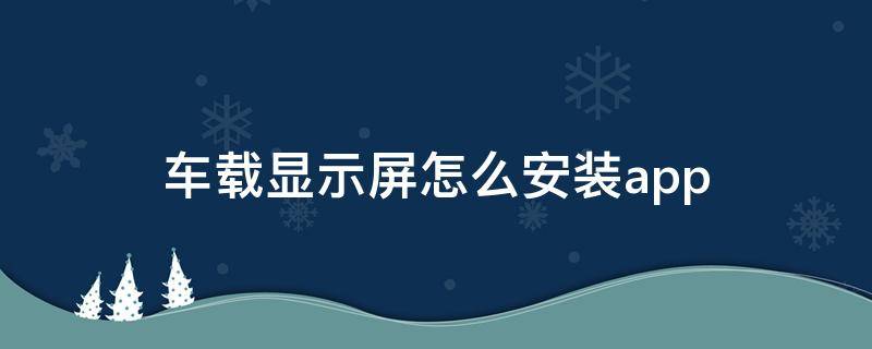 车载显示屏怎么安装app（车载显示屏怎么安装软件）