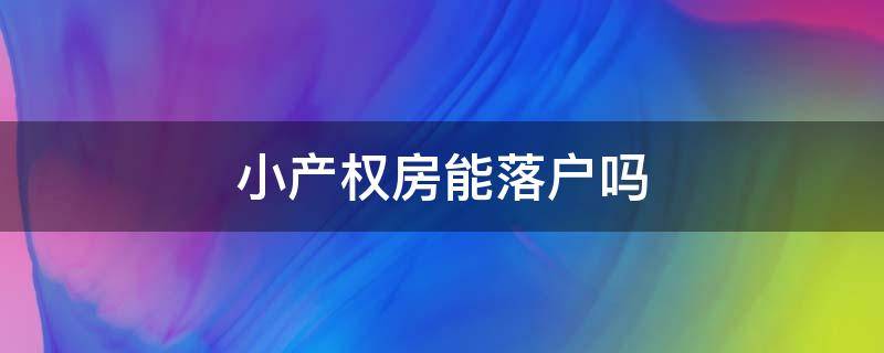 小产权房能落户吗（东莞小产权房能落户吗）