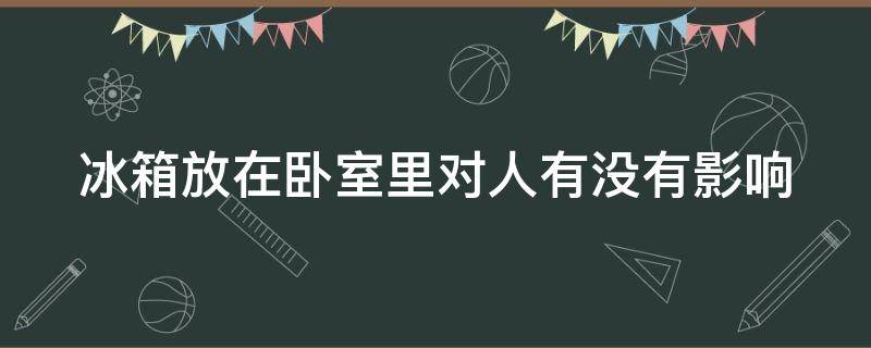 冰箱放在卧室里对人有没有影响（冰箱放在卧室对人体有伤害吗）