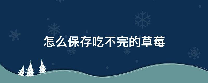 怎么保存吃不完的草莓 草莓吃不了怎么保存