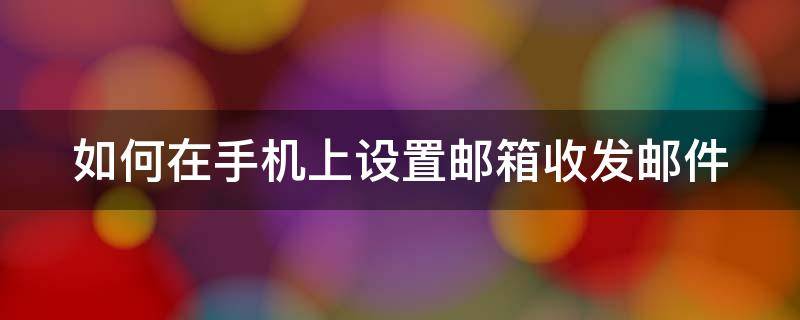 如何在手机上设置邮箱收发邮件 如何在手机上设置邮箱收发邮件功能