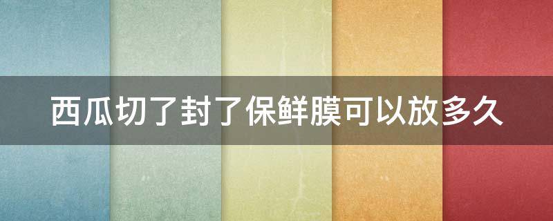 西瓜切了封了保鲜膜可以放多久 西瓜切开封保鲜膜放冰箱能放多久