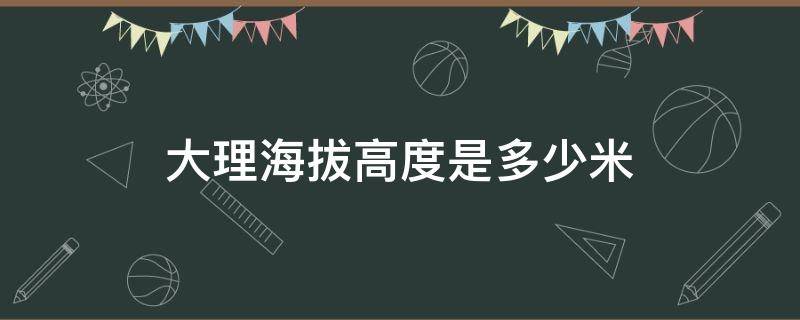 大理海拔高度是多少米（丽江海拔高度是多少米）