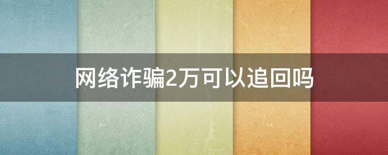 网络诈骗2万可以追回吗（被网络诈骗了2万多能追回来吗）