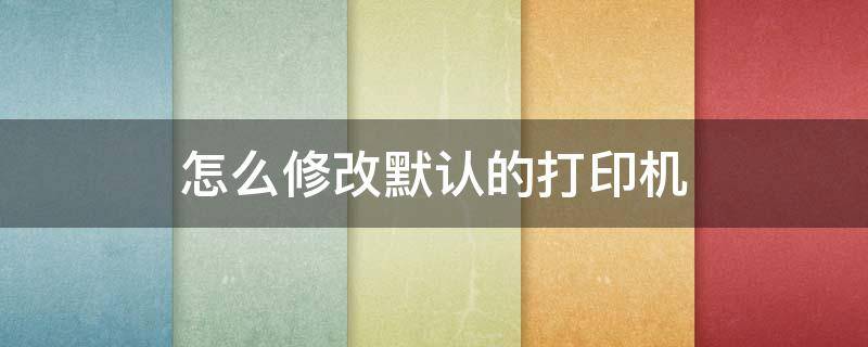 怎么修改默认的打印机 打印机怎么修改默认打印机